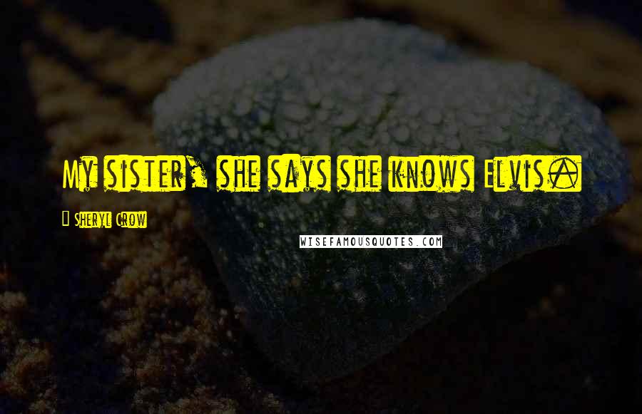 Sheryl Crow Quotes: My sister, she says she knows Elvis.