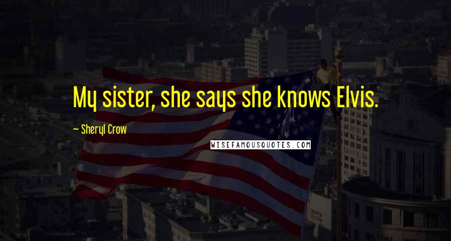 Sheryl Crow Quotes: My sister, she says she knows Elvis.