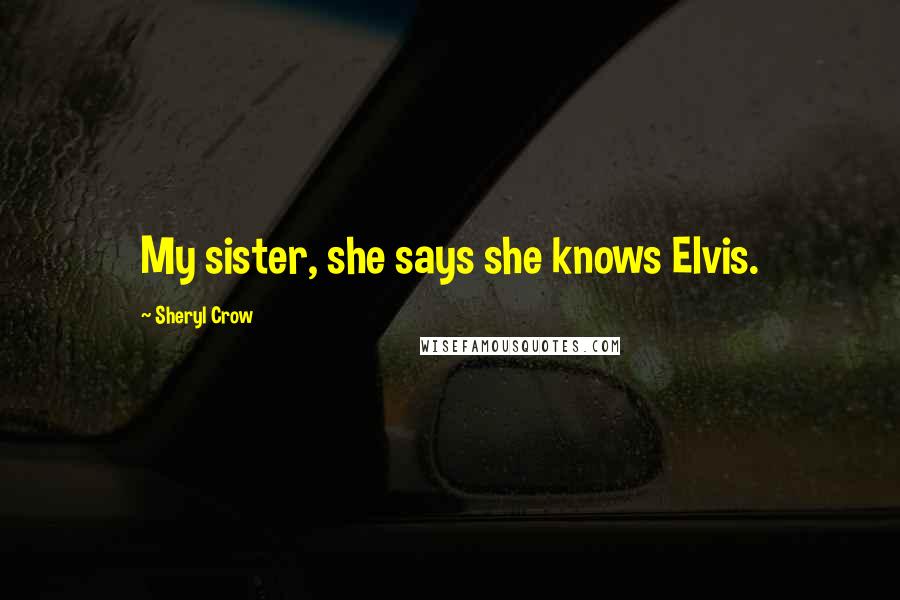 Sheryl Crow Quotes: My sister, she says she knows Elvis.