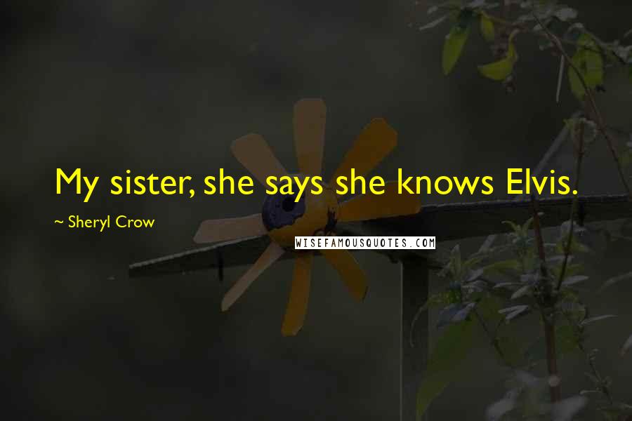 Sheryl Crow Quotes: My sister, she says she knows Elvis.