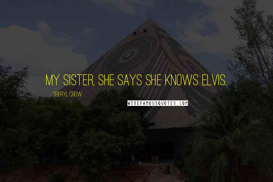 Sheryl Crow Quotes: My sister, she says she knows Elvis.