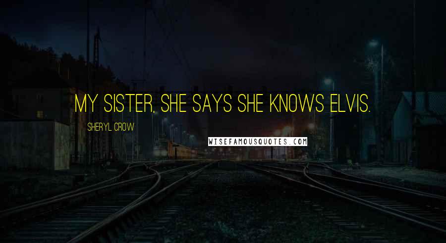 Sheryl Crow Quotes: My sister, she says she knows Elvis.