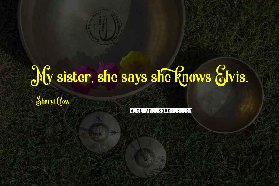 Sheryl Crow Quotes: My sister, she says she knows Elvis.