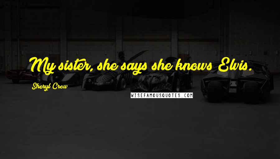 Sheryl Crow Quotes: My sister, she says she knows Elvis.