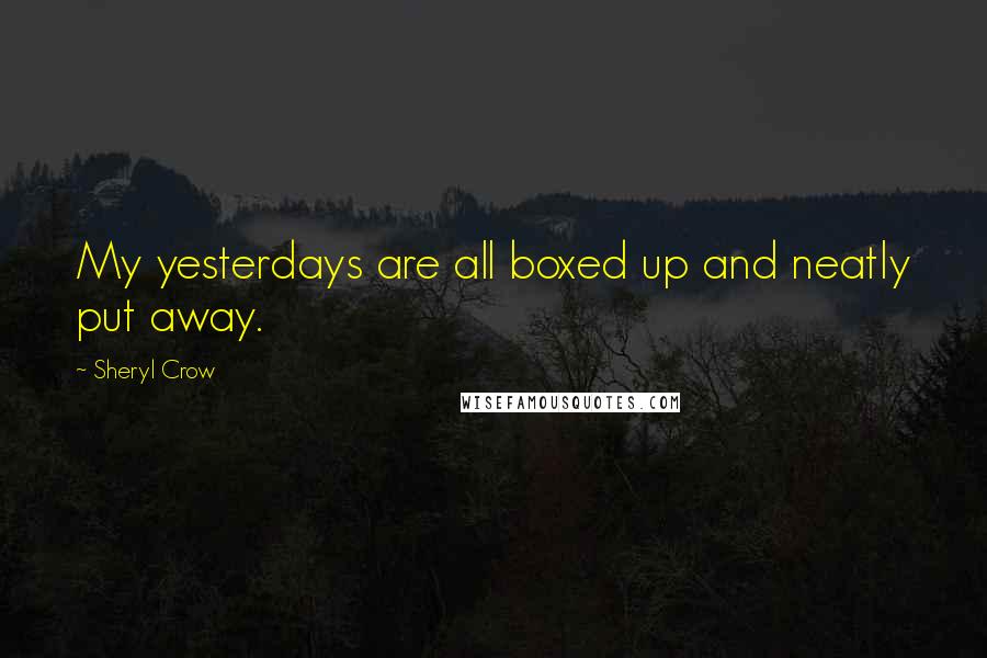 Sheryl Crow Quotes: My yesterdays are all boxed up and neatly put away.