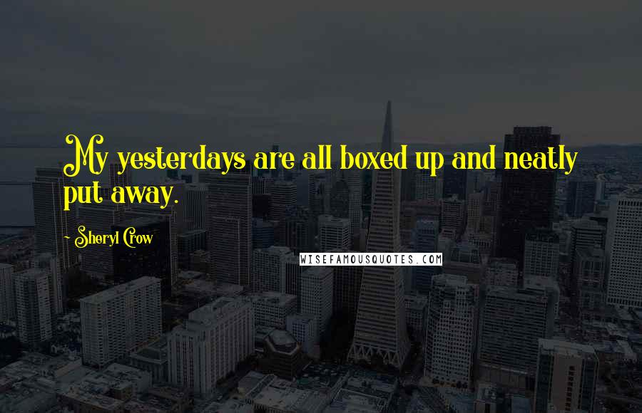 Sheryl Crow Quotes: My yesterdays are all boxed up and neatly put away.