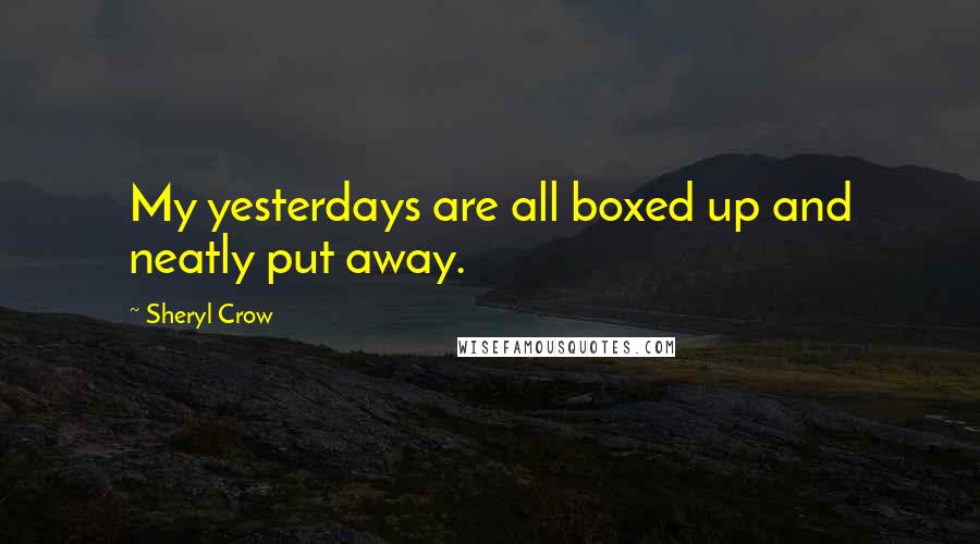 Sheryl Crow Quotes: My yesterdays are all boxed up and neatly put away.