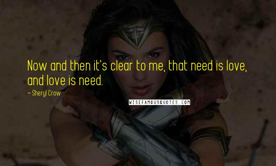 Sheryl Crow Quotes: Now and then it's clear to me, that need is love, and love is need.