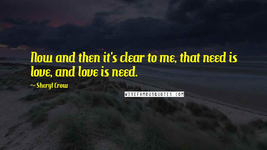 Sheryl Crow Quotes: Now and then it's clear to me, that need is love, and love is need.