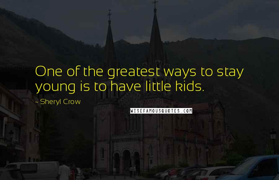 Sheryl Crow Quotes: One of the greatest ways to stay young is to have little kids.