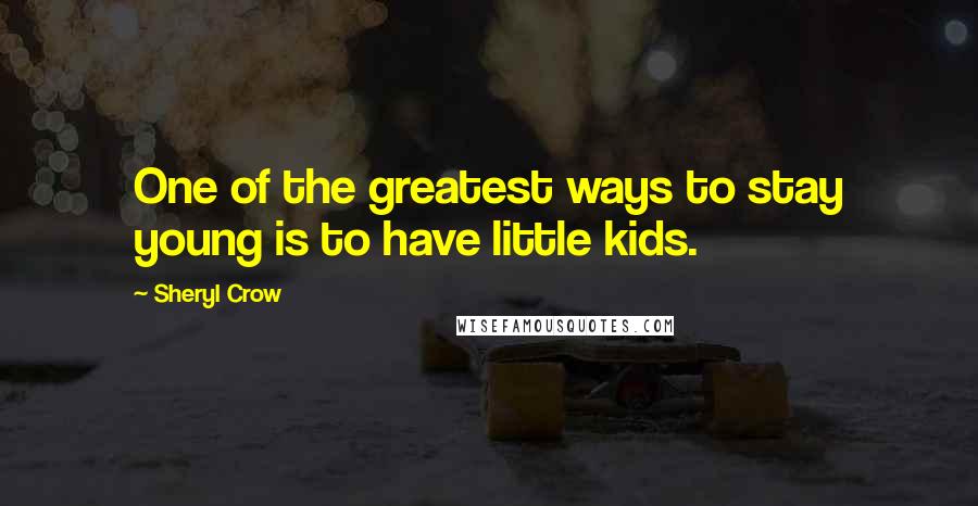 Sheryl Crow Quotes: One of the greatest ways to stay young is to have little kids.