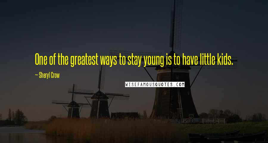 Sheryl Crow Quotes: One of the greatest ways to stay young is to have little kids.
