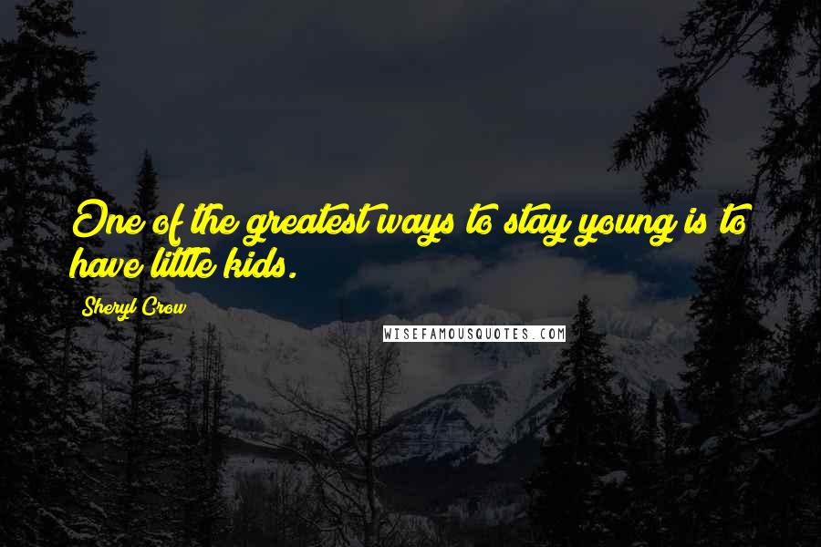 Sheryl Crow Quotes: One of the greatest ways to stay young is to have little kids.