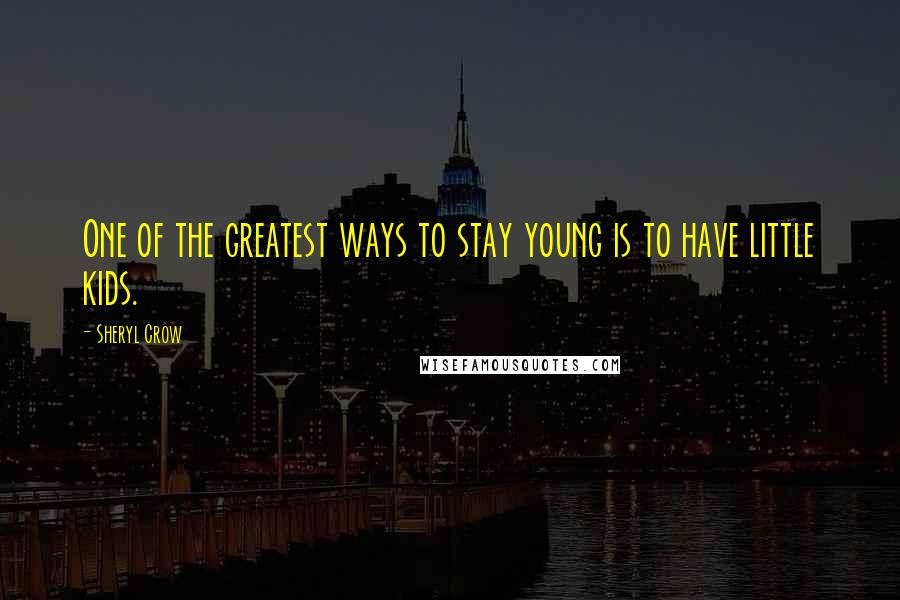 Sheryl Crow Quotes: One of the greatest ways to stay young is to have little kids.