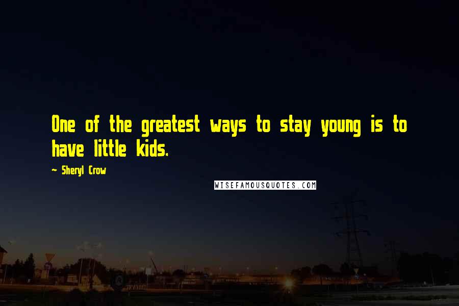 Sheryl Crow Quotes: One of the greatest ways to stay young is to have little kids.