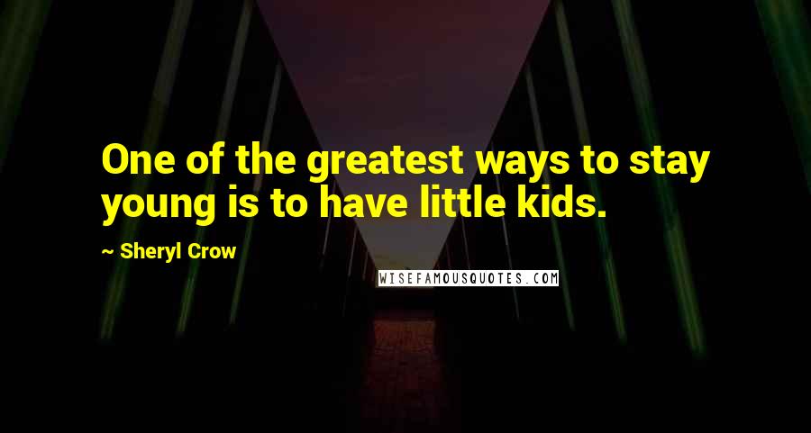 Sheryl Crow Quotes: One of the greatest ways to stay young is to have little kids.