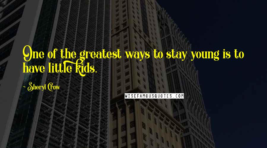 Sheryl Crow Quotes: One of the greatest ways to stay young is to have little kids.