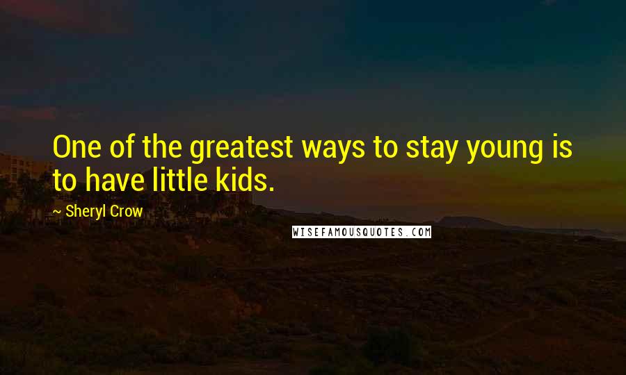 Sheryl Crow Quotes: One of the greatest ways to stay young is to have little kids.