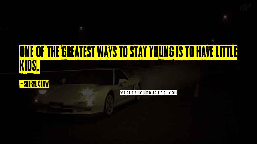 Sheryl Crow Quotes: One of the greatest ways to stay young is to have little kids.