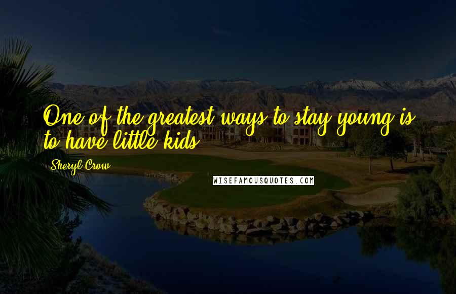 Sheryl Crow Quotes: One of the greatest ways to stay young is to have little kids.