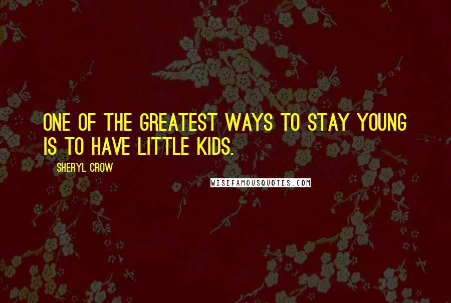 Sheryl Crow Quotes: One of the greatest ways to stay young is to have little kids.