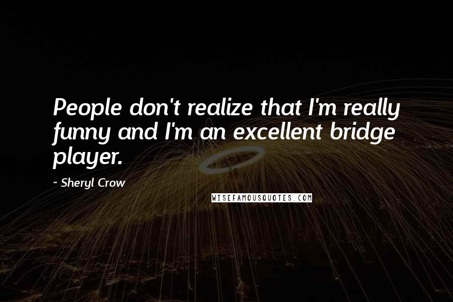 Sheryl Crow Quotes: People don't realize that I'm really funny and I'm an excellent bridge player.