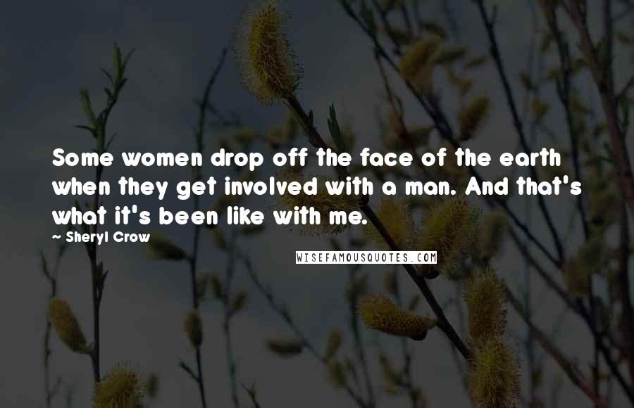 Sheryl Crow Quotes: Some women drop off the face of the earth when they get involved with a man. And that's what it's been like with me.