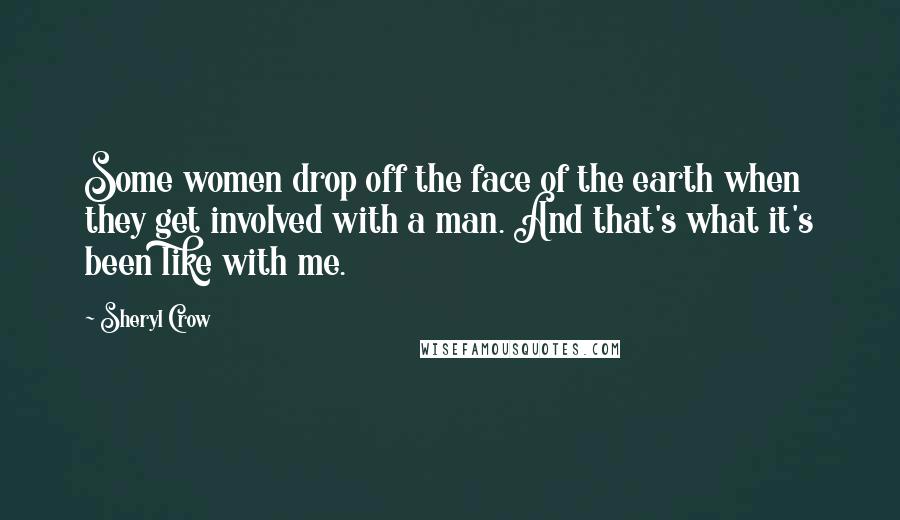 Sheryl Crow Quotes: Some women drop off the face of the earth when they get involved with a man. And that's what it's been like with me.