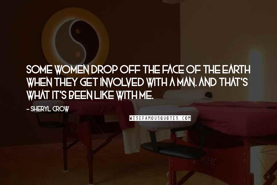 Sheryl Crow Quotes: Some women drop off the face of the earth when they get involved with a man. And that's what it's been like with me.