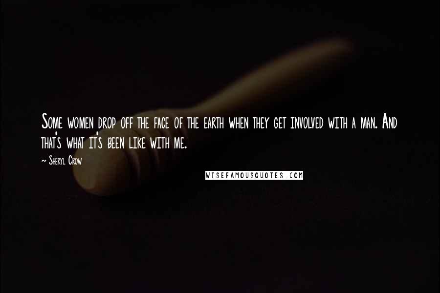 Sheryl Crow Quotes: Some women drop off the face of the earth when they get involved with a man. And that's what it's been like with me.