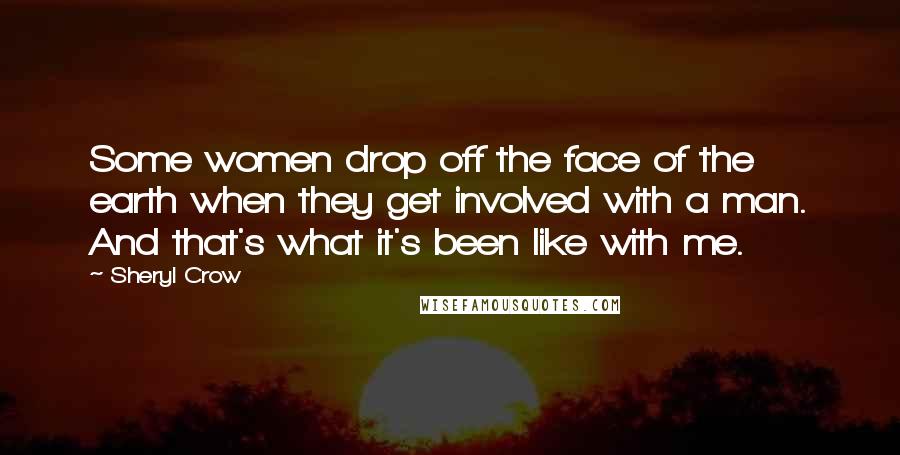 Sheryl Crow Quotes: Some women drop off the face of the earth when they get involved with a man. And that's what it's been like with me.