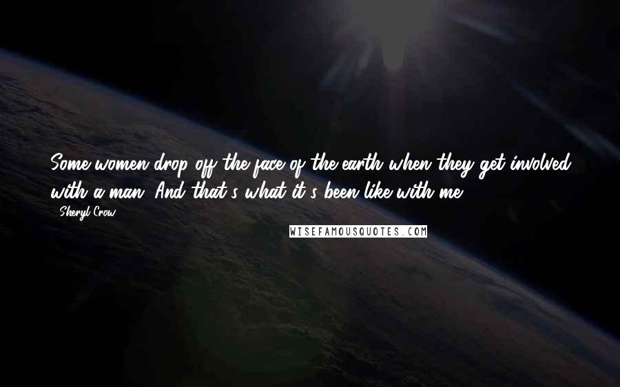 Sheryl Crow Quotes: Some women drop off the face of the earth when they get involved with a man. And that's what it's been like with me.