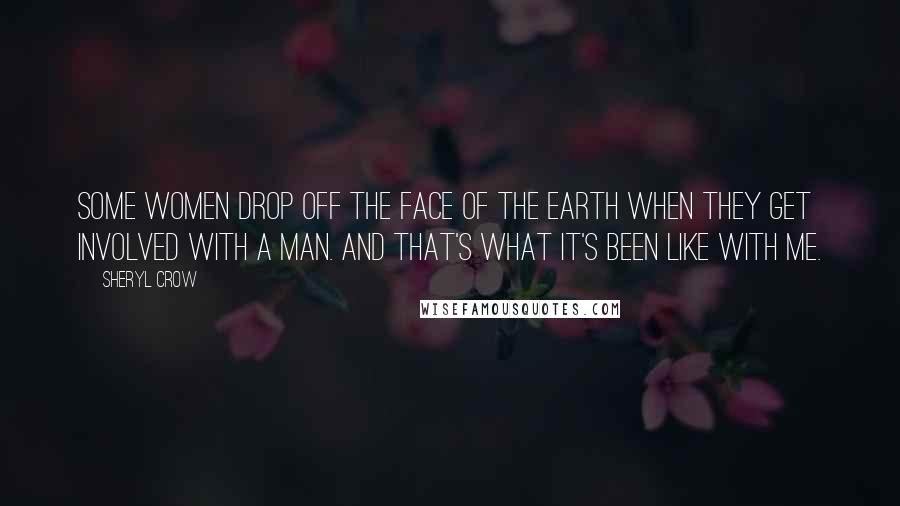 Sheryl Crow Quotes: Some women drop off the face of the earth when they get involved with a man. And that's what it's been like with me.