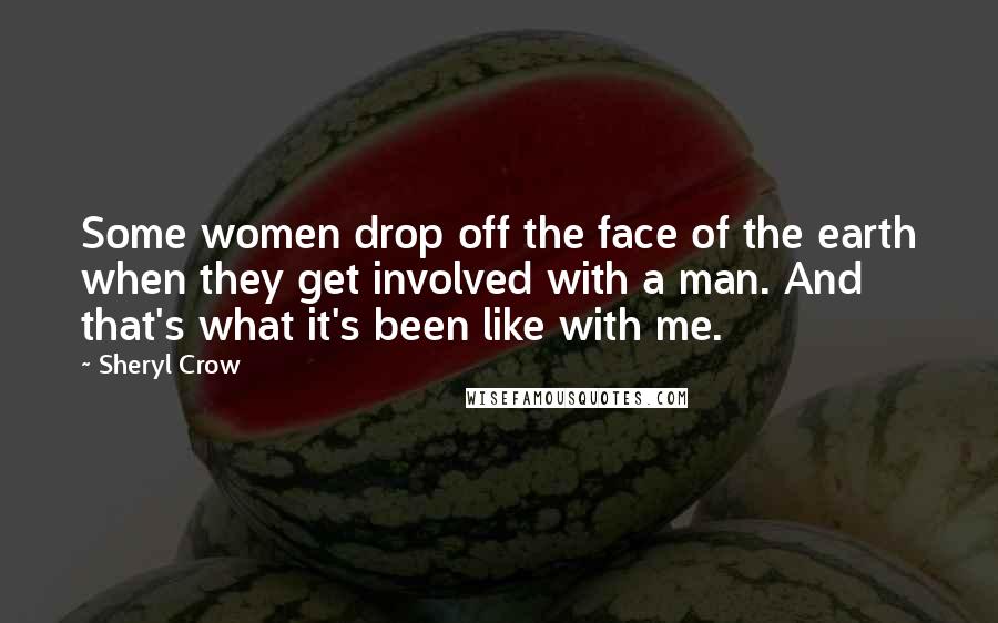 Sheryl Crow Quotes: Some women drop off the face of the earth when they get involved with a man. And that's what it's been like with me.