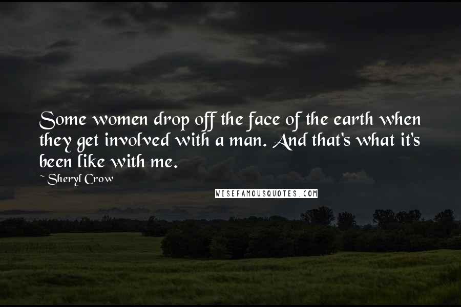 Sheryl Crow Quotes: Some women drop off the face of the earth when they get involved with a man. And that's what it's been like with me.