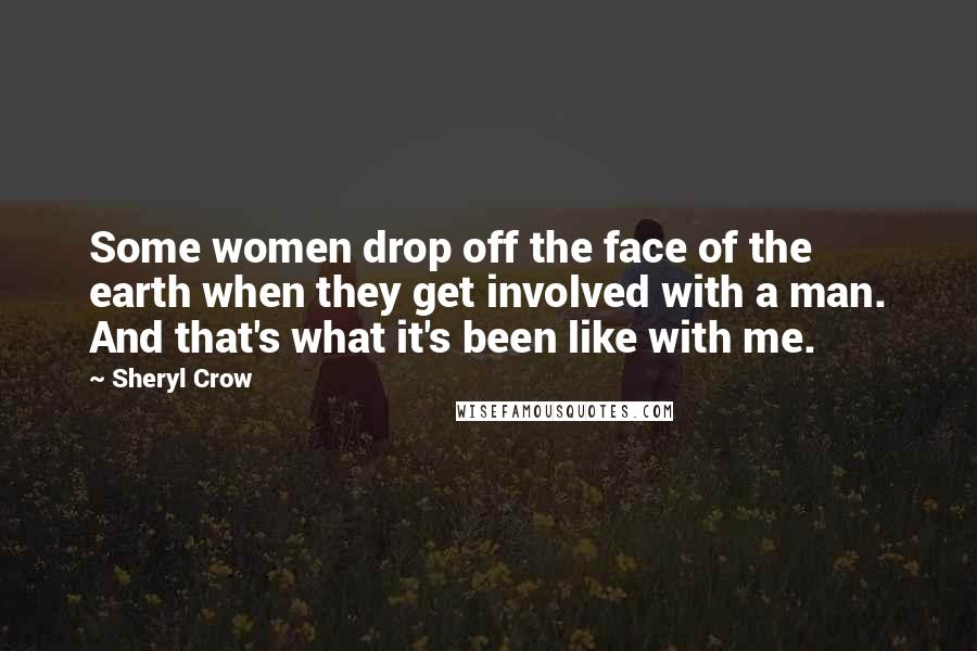 Sheryl Crow Quotes: Some women drop off the face of the earth when they get involved with a man. And that's what it's been like with me.