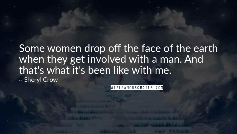 Sheryl Crow Quotes: Some women drop off the face of the earth when they get involved with a man. And that's what it's been like with me.