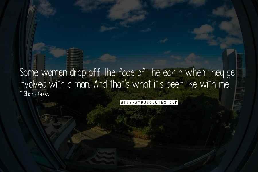 Sheryl Crow Quotes: Some women drop off the face of the earth when they get involved with a man. And that's what it's been like with me.