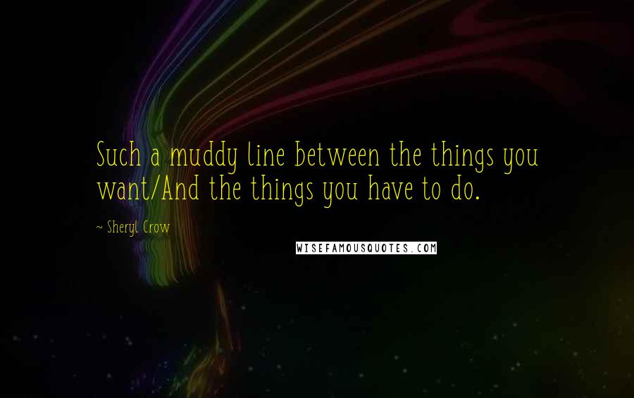 Sheryl Crow Quotes: Such a muddy line between the things you want/And the things you have to do.