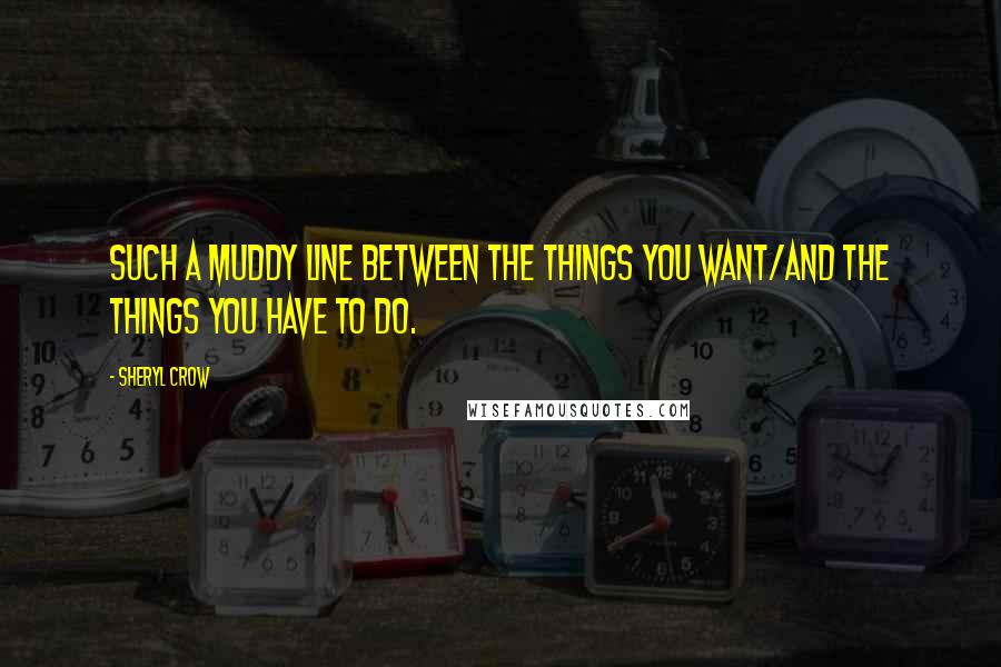 Sheryl Crow Quotes: Such a muddy line between the things you want/And the things you have to do.