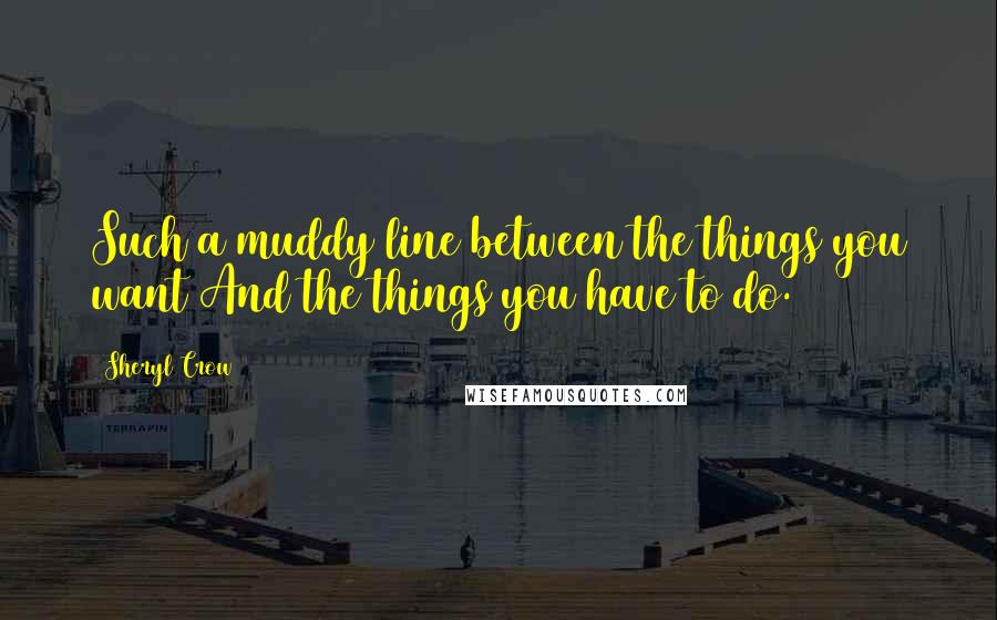 Sheryl Crow Quotes: Such a muddy line between the things you want/And the things you have to do.