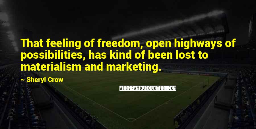 Sheryl Crow Quotes: That feeling of freedom, open highways of possibilities, has kind of been lost to materialism and marketing.