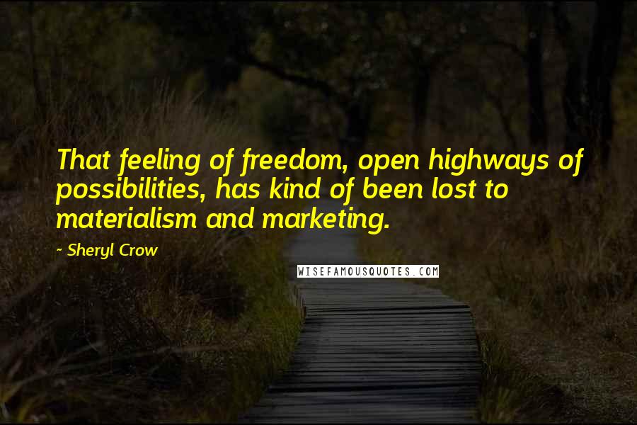 Sheryl Crow Quotes: That feeling of freedom, open highways of possibilities, has kind of been lost to materialism and marketing.