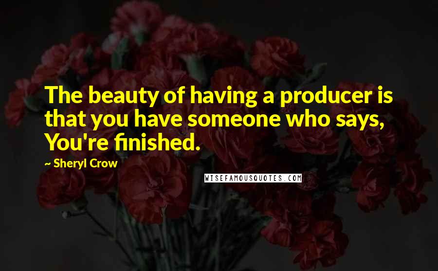 Sheryl Crow Quotes: The beauty of having a producer is that you have someone who says, You're finished.