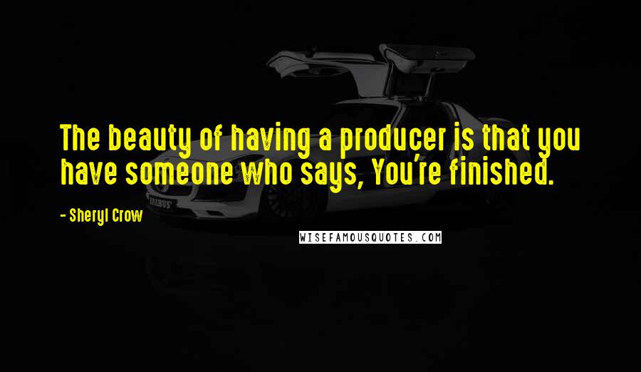 Sheryl Crow Quotes: The beauty of having a producer is that you have someone who says, You're finished.