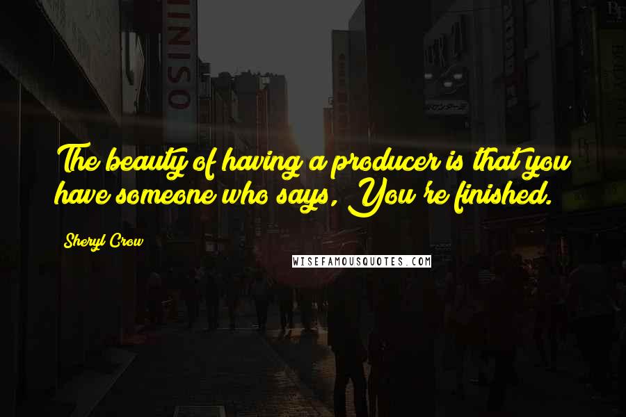 Sheryl Crow Quotes: The beauty of having a producer is that you have someone who says, You're finished.