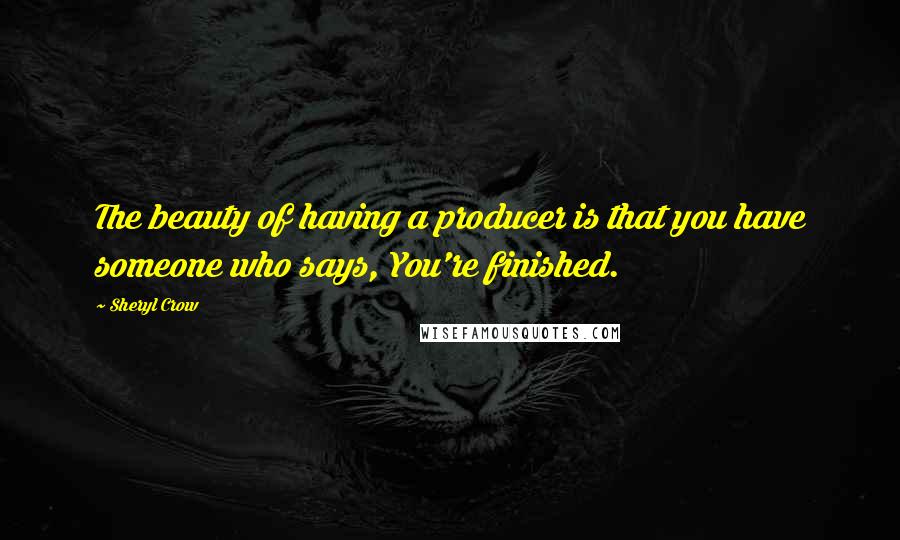 Sheryl Crow Quotes: The beauty of having a producer is that you have someone who says, You're finished.