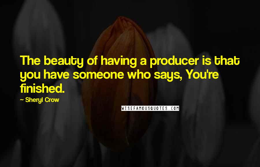 Sheryl Crow Quotes: The beauty of having a producer is that you have someone who says, You're finished.