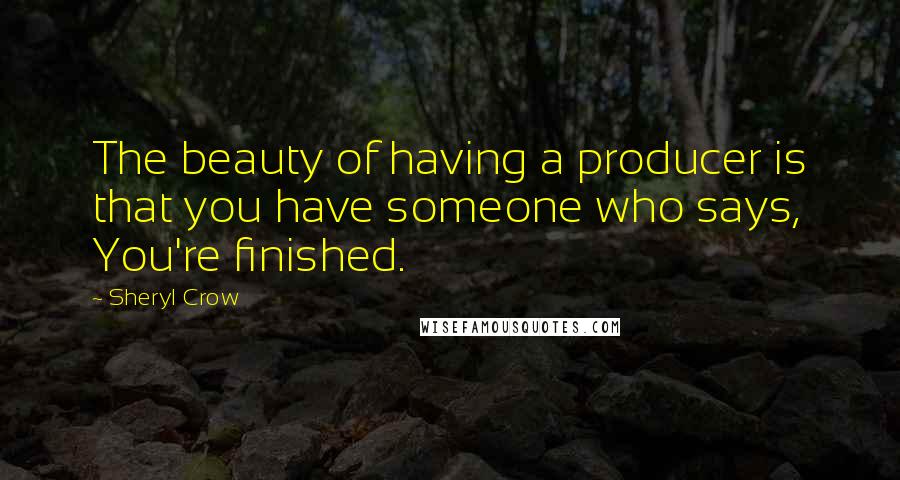 Sheryl Crow Quotes: The beauty of having a producer is that you have someone who says, You're finished.