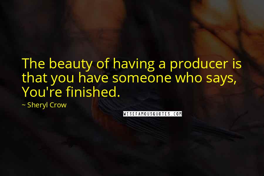 Sheryl Crow Quotes: The beauty of having a producer is that you have someone who says, You're finished.